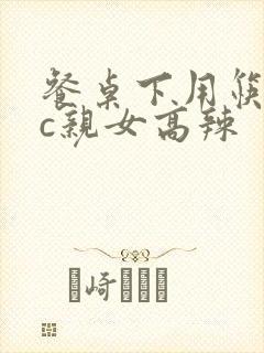 餐桌下用筷子狂c亲女高辣