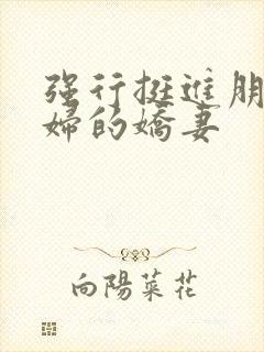 强行挺进朋友孕妇的娇妻