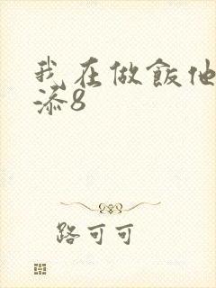 我在做饭他在下添8