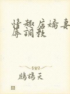 情趣店娇妻被屈辱调教