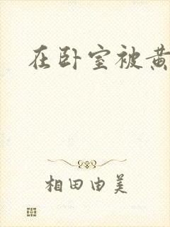 在卧室被黄总干