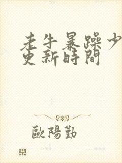 老牛暴躁少女的更新时间