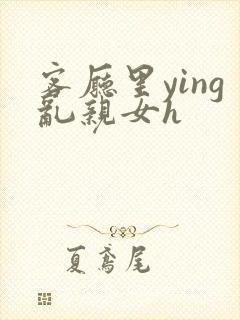 客厅里ying乱亲女h