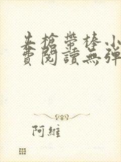 夹枪带棒小说免费阅读无弹窗笔趣