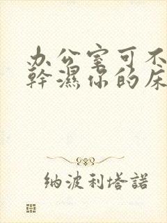 办公室可不可以干湿你的床垫