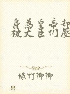 身为皇帝却每天被大臣们压