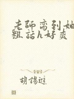 老师脔到她哭h粗话h好爽