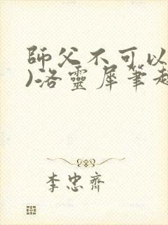 师父不可以(限)洛灵犀笔趣阁无弹窗