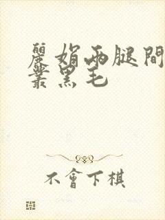 丽娟两腿间一大丛黑毛