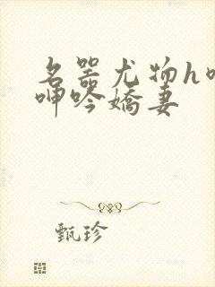 名器尤物h喷汁呻吟娇妻