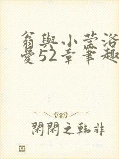 翁与小莹浴室欢爱52章笔趣阁