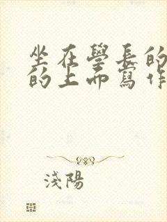 坐在学长的硬硬的上面写作业