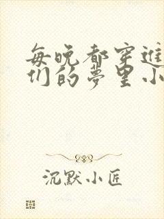 每晚都穿进男神们的梦里小说免费