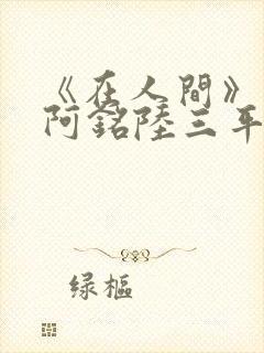 《在人间》采薇阿铭陆三平小说