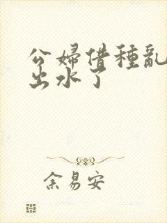 公妇借种乱h日出水了