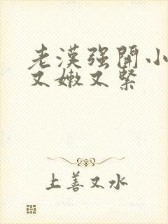 老汉强开小嫩苞又嫩又紧