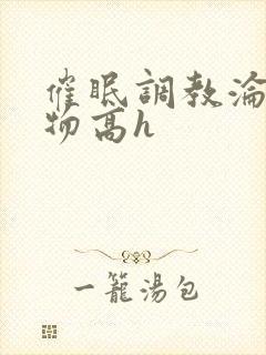 催眠调教沦为玩物高h