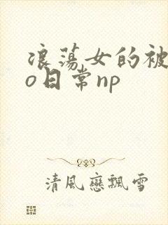 浪荡女的被cao日常np