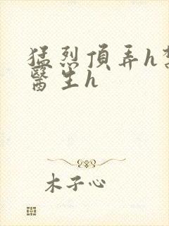 猛烈顶弄h禁欲医生h