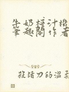 牛奶榨汁机po笔趣阁作者炖一碗汤无广