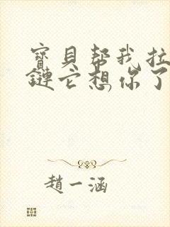 宝贝帮我拉开拉链它想你了