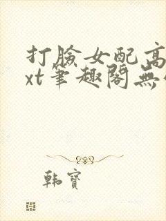 打脸女配高攀txt笔趣阁无弹窗