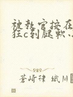 被教官按在寝室狂c到腿软小说