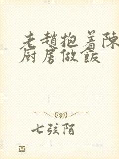 老赵抱着陈婷在厨房做饭