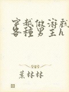 穿越做游戏要和各种男主h