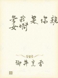 爹我是你亲生闺女啊