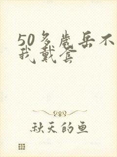 50多岁岳不让我戴套