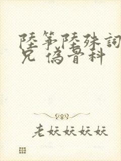陆筝陆殊词 养兄 伪骨科