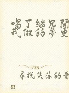 喝了继兄开的药我做的梦更精彩了