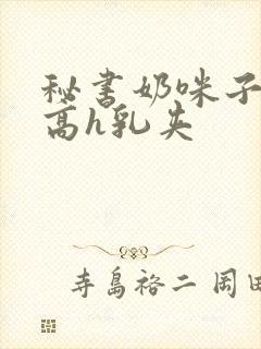 秘书奶咪子真大高h乳夹