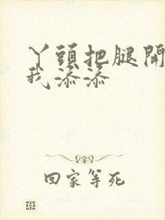 丫头把腿开大让我添添