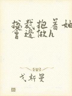 总裁抱着她边开会边做h