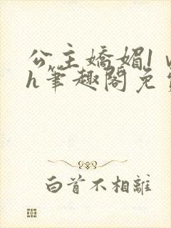 公主娇媚1ⅴ1h笔趣阁免费阅读