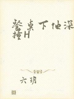 餐桌下他深深顶撞H