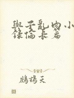 与子乱肉小说目录伦长篇