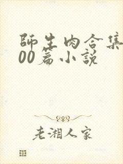 师生肉合集乱500篇小说