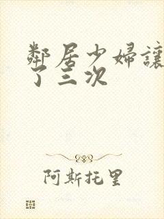 邻居少妇让我爽了三次