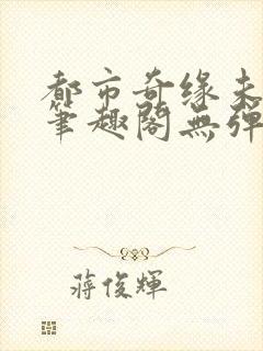 都市奇缘未删节笔趣阁无弹窗