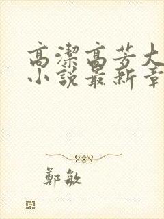 高洁高芳大团圆小说最新章节免费阅读