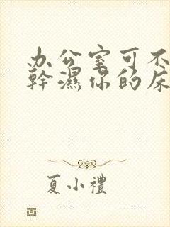 办公室可不可以干湿你的床垫