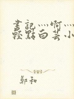 书记灬啊灬啊灬轻点白芸小说