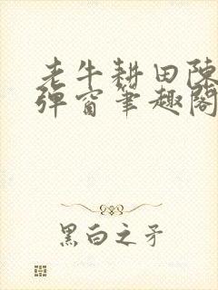 老牛耕田陈雪无弹窗笔趣阁