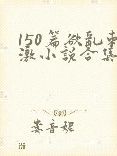 150篇欲乱刺激小说合集