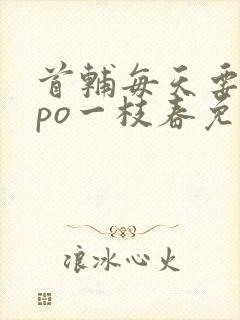 首辅每天要不够po一枝春免费阅读