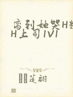 脔到她哭H粗话H上司1V1