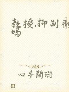 教授,抑制剂要吗